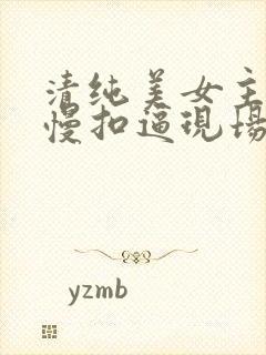 清纯美女主播慢慢扣逼现场直播