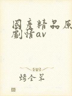 国产精品原创 剧情av