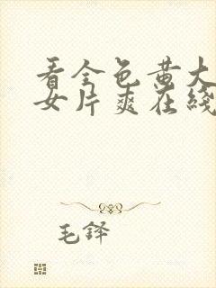 看全色黄大色黄女片爽在线看〖网:.〗