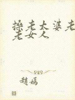 搡老太婆老熟女老女人
