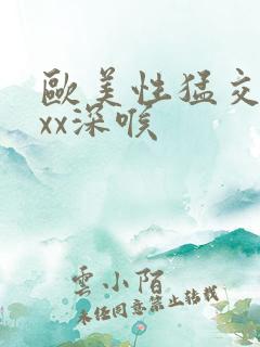 欧美性猛交ⅹxxx深喉