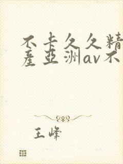 不卡久久精品国产亚洲av不卡