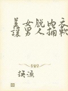 美女脱内衣内裤让男人捅软件