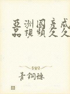 亚洲国产成人精品视频久久久