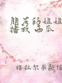 朋友的姐姐在线播放 西瓜