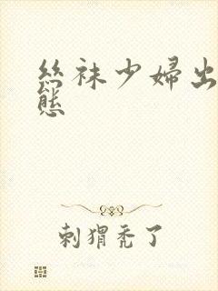 丝袜少妇出污动态