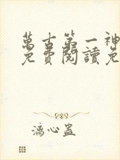 万古第一神全文免费阅读免费