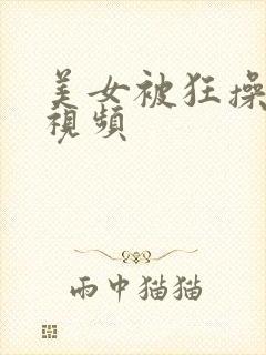 美女被狂操的短视频