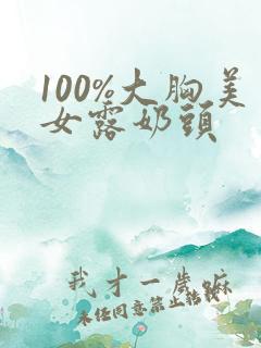 100%大胸美女露奶头