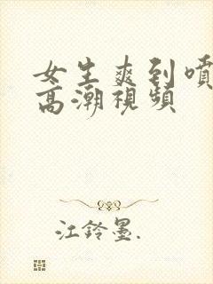 女生爽到喷水的高潮视频