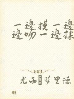 一边摸一边脱一边吻一边揉着胸