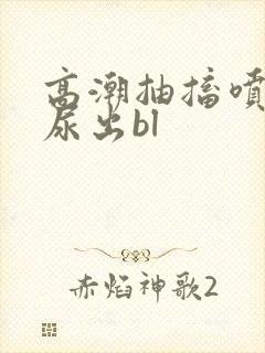 高潮抽搐喷潮时尿出bl