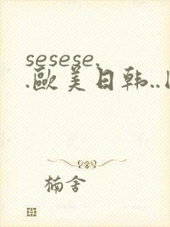 sesese..欧美日韩..国产网爆..在线.