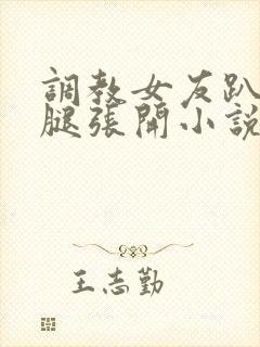 调教女友趴下把腿张开小说