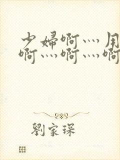 少妇啊灬用力灬啊灬啊灬啊