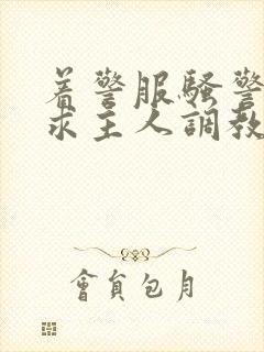 着警服骚警奴跪求主人调教小说