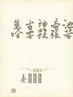 万古神帝池瑶为啥要杀张若尘