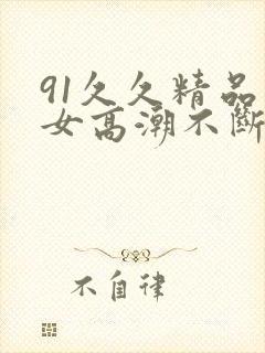91久久精品美女高潮不断