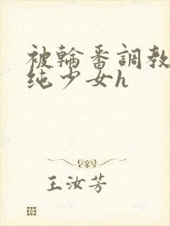 被轮番调教的清纯少女h