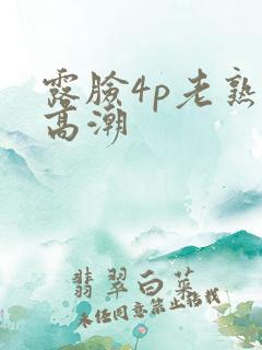 露脸4p老熟女高潮