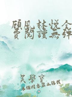 顾风林悦全文免费阅读无弹窗笔趣阁