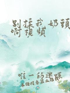 别揉我奶头嗯~啊视频