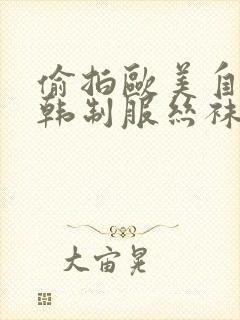 偷拍欧美自拍日韩制服丝袜