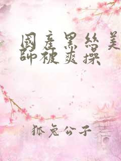 国产黑丝美女老师被爽操