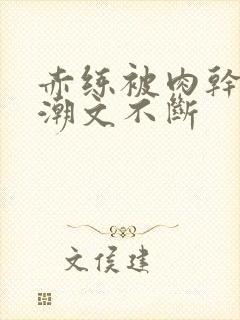 赤练被肉干高h潮文不断