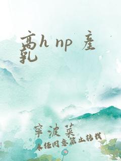 高h np 产乳