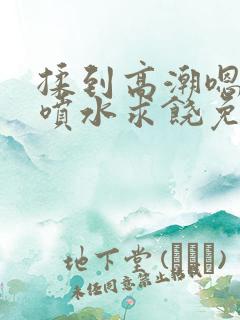 揉到高潮嗯啊~喷水求饶免费视频