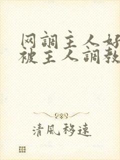 网调主人好想要被主人调教玩弄啊主人