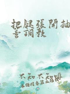 把腿张开抽打花蒂调教