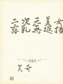 二次元美女爆胸露乳无遮挡私