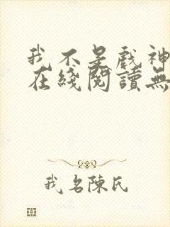 我不是戏神小说在线阅读无弹窗