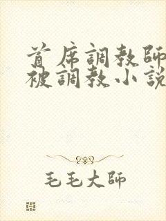 首席调教师初次被调教小说