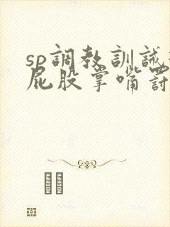 sp调教训诫打屁股掌嘴罚跪小说