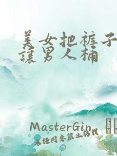 美女把裤子脱了让男人桶