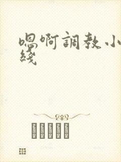 嗯啊调教小说在线