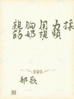 亲胸用力揉好大的奶视频