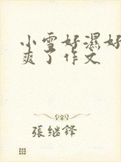 小雪好湿好紧太爽了作文