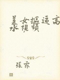 美女抠逼高潮喷水视频