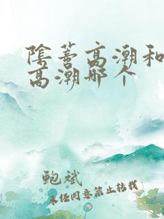 阴蒂高潮和阴道高潮哪个