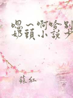 嗯~啊哈别揉我奶头小说少妇