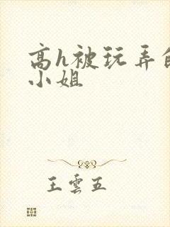 高h被玩弄的大小姐