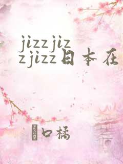 jizzjizzjizz日本在线观看