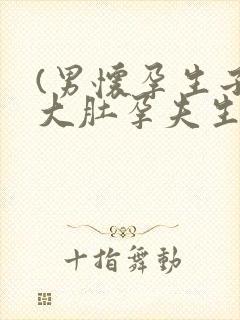 (男怀孕生子)大肚孕夫生生生全