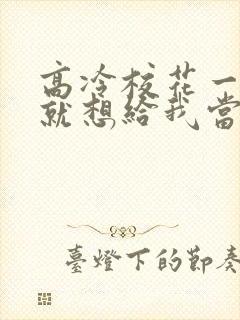 高冷校花一见面就想给我当老婆