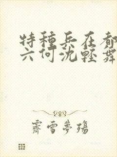 特种兵在都市陈六何沈轻舞最新章节