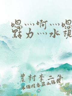 嗯灬啊灬嗯灬用点力灬水视频